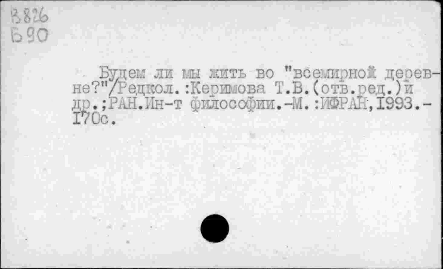 ﻿Шо Ъ20
Будем ли мы жить во "всемирно! дерев-не?"/Редкол.:Керимова Т.В.(отв.ред.)и др. ;РАН.Ин-т философии.-И. :ИФРЖ, 1993. -170с.